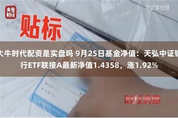 大牛时代配资是实盘吗 9月25日基金净值：天弘中证银行ETF联接A最新净值1.4358，涨1.92%