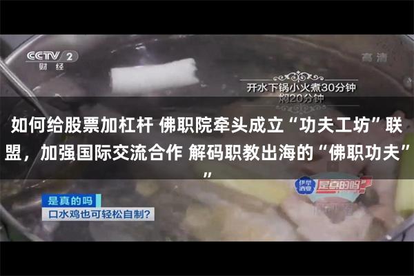 如何给股票加杠杆 佛职院牵头成立“功夫工坊”联盟，加强国际交流合作 解码职教出海的“佛职功夫”