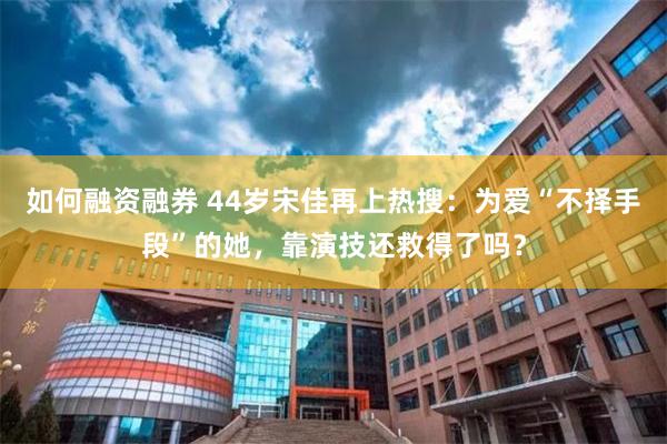 如何融资融券 44岁宋佳再上热搜：为爱“不择手段”的她，靠演技还救得了吗？