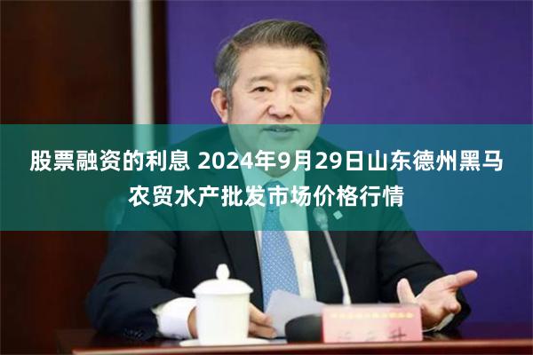 股票融资的利息 2024年9月29日山东德州黑马农贸水产批发市场价格行情