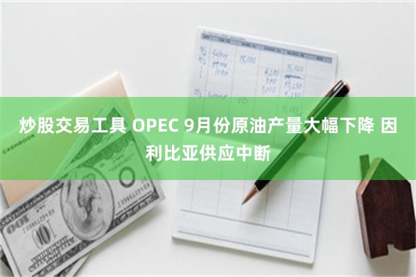 炒股交易工具 OPEC 9月份原油产量大幅下降 因利比亚供应中断