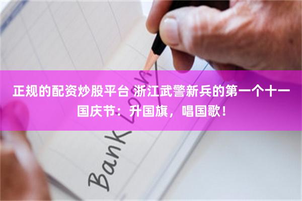 正规的配资炒股平台 浙江武警新兵的第一个十一国庆节：升国旗，唱国歌！