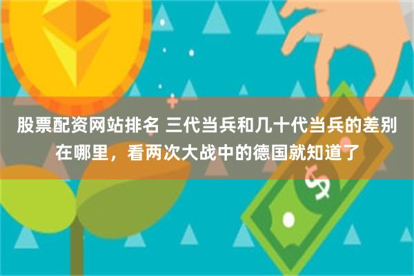 股票配资网站排名 三代当兵和几十代当兵的差别在哪里，看两次大战中的德国就知道了