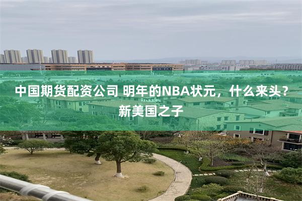 中国期货配资公司 明年的NBA状元，什么来头？新美国之子