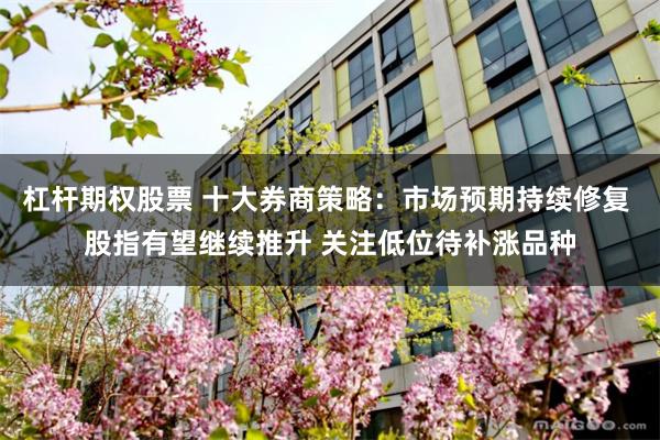 杠杆期权股票 十大券商策略：市场预期持续修复 股指有望继续推升 关注低位待补涨品种