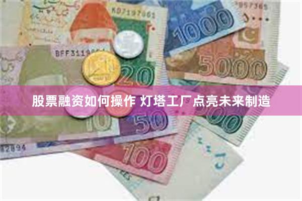 股票融资如何操作 灯塔工厂点亮未来制造