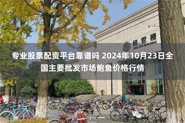 专业股票配资平台靠谱吗 2024年10月23日全国主要批发市场鲍鱼价格行情