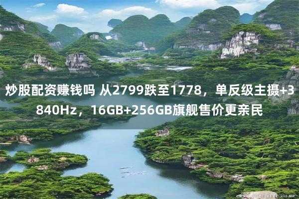 炒股配资赚钱吗 从2799跌至1778，单反级主摄+3840Hz，16GB+256GB旗舰售价更亲民