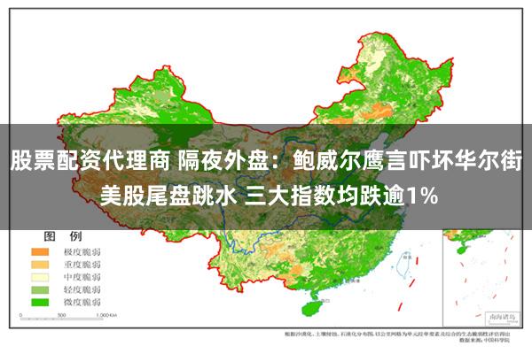 股票配资代理商 隔夜外盘：鲍威尔鹰言吓坏华尔街 美股尾盘跳水 三大指数均跌逾1%