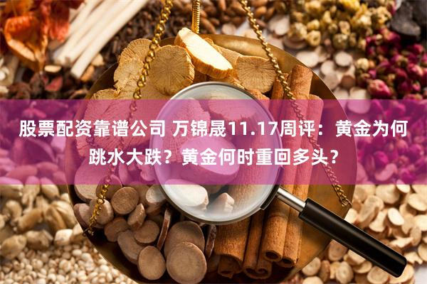 股票配资靠谱公司 万锦晟11.17周评：黄金为何跳水大跌？黄金何时重回多头？