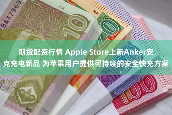 期货配资行情 Apple Store上新Anker安克充电新品 为苹果用户提供可持续的安全快充方案