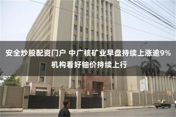 安全炒股配资门户 中广核矿业早盘持续上涨逾9% 机构看好铀价持续上行