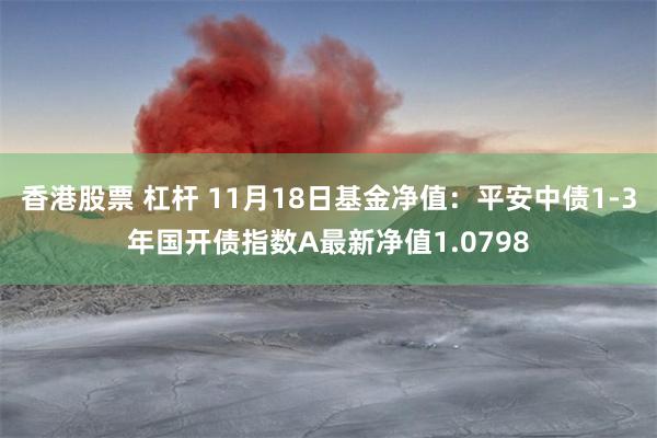 香港股票 杠杆 11月18日基金净值：平安中债1-3年国开债指数A最新净值1.0798