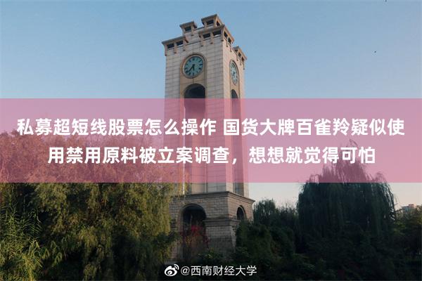 私募超短线股票怎么操作 国货大牌百雀羚疑似使用禁用原料被立案调查，想想就觉得可怕