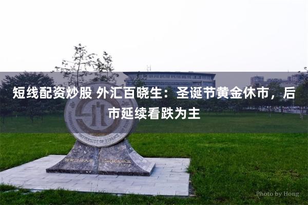 短线配资炒股 外汇百晓生：圣诞节黄金休市，后市延续看跌为主