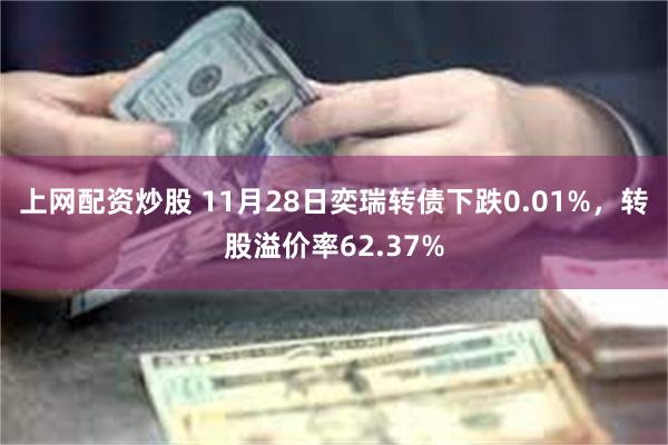 上网配资炒股 11月28日奕瑞转债下跌0.01%，转股溢价率62.37%