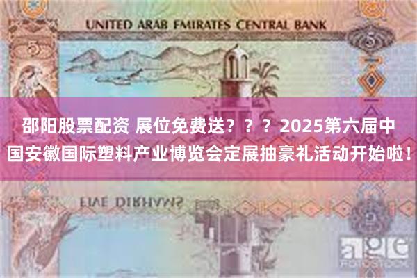 邵阳股票配资 展位免费送？？？2025第六届中国安徽国际塑料产业博览会定展抽豪礼活动开始啦！