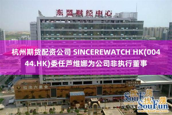 杭州期货配资公司 SINCEREWATCH HK(00444.HK)委任芦维娜为公司非执行董事