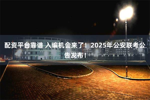 配资平台靠谱 入编机会来了！2025年公安联考公告发布！