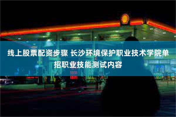 线上股票配资步骤 长沙环境保护职业技术学院单招职业技能测试内容