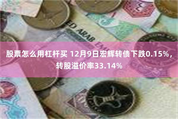 股票怎么用杠杆买 12月9日宏辉转债下跌0.15%，转股溢价率33.14%