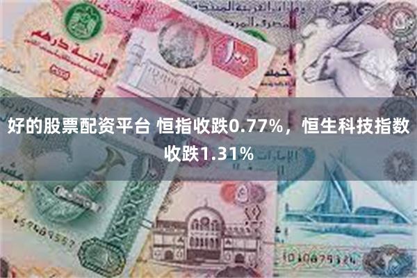 好的股票配资平台 恒指收跌0.77%，恒生科技指数收跌1.31%