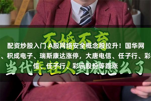 配资炒股入门 A股网络安全概念股拉升！国华网安、南凌科技、积成电子、瑞斯康达涨停，大唐电信、任子行、彩讯股份等跟涨