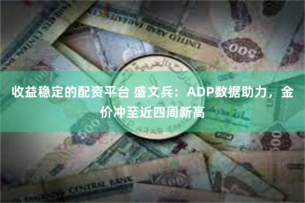 收益稳定的配资平台 盛文兵：ADP数据助力，金价冲至近四周新高