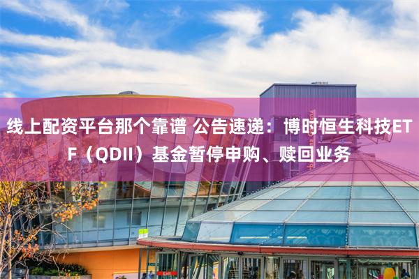 线上配资平台那个靠谱 公告速递：博时恒生科技ETF（QDII）基金暂停申购、赎回业务