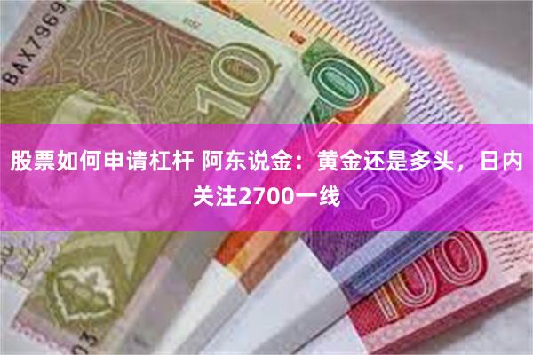 股票如何申请杠杆 阿东说金：黄金还是多头，日内关注2700一线