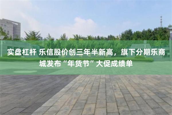 实盘杠杆 乐信股价创三年半新高，旗下分期乐商城发布“年货节”大促成绩单