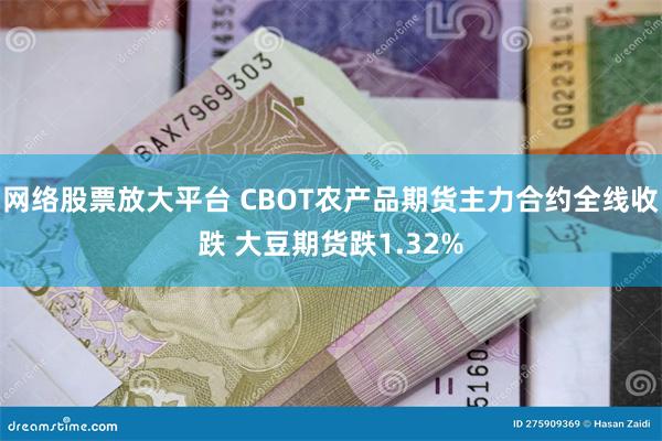 网络股票放大平台 CBOT农产品期货主力合约全线收跌 大豆期货跌1.32%