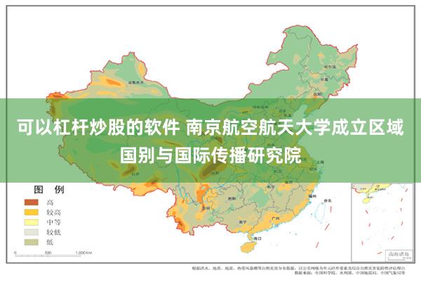 可以杠杆炒股的软件 南京航空航天大学成立区域国别与国际传播研究院