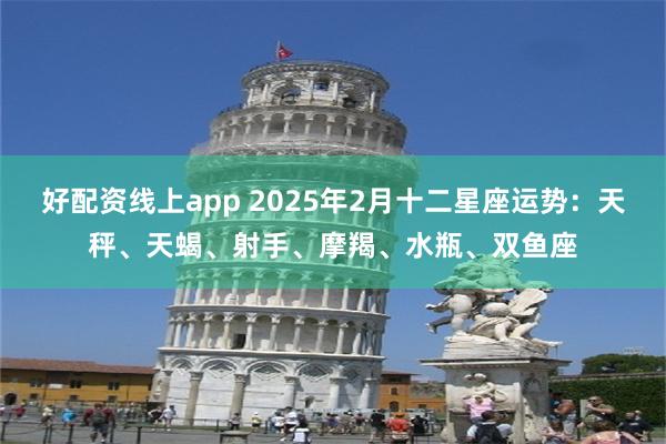 好配资线上app 2025年2月十二星座运势：天秤、天蝎、射手、摩羯、水瓶、双鱼座