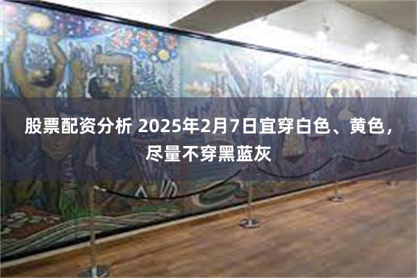 股票配资分析 2025年2月7日宜穿白色、黄色，尽量不穿黑蓝灰