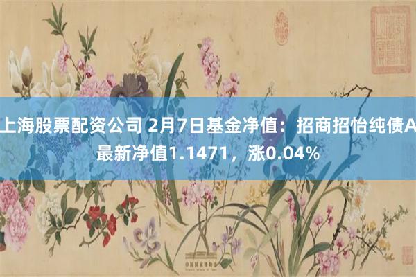 上海股票配资公司 2月7日基金净值：招商招怡纯债A最新净值1.1471，涨0.04%