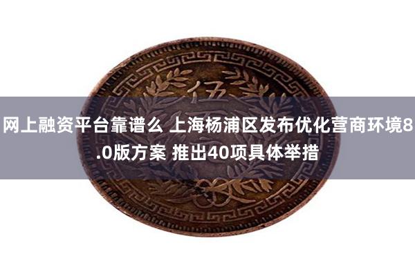 网上融资平台靠谱么 上海杨浦区发布优化营商环境8.0版方案 推出40项具体举措