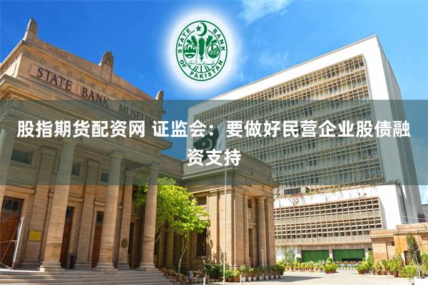 股指期货配资网 证监会：要做好民营企业股债融资支持