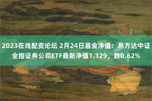 2023在线配资论坛 2月24日基金净值：易方达中证全指证券公司ETF最新净值1.129，跌0.62%