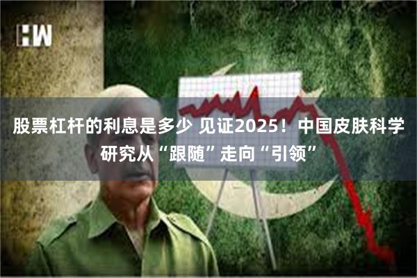 股票杠杆的利息是多少 见证2025！中国皮肤科学研究从“跟随”走向“引领”