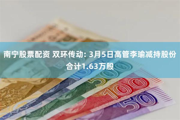 南宁股票配资 双环传动: 3月5日高管李瑜减持股份合计1.63万股