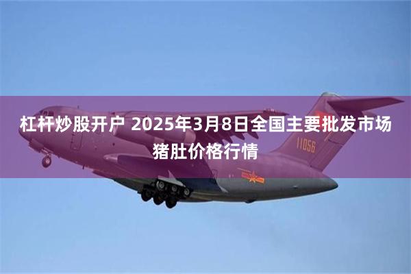 杠杆炒股开户 2025年3月8日全国主要批发市场猪肚价格行情