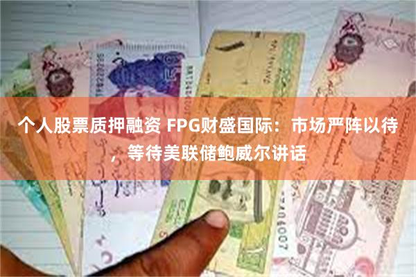 个人股票质押融资 FPG财盛国际：市场严阵以待，等待美联储鲍威尔讲话