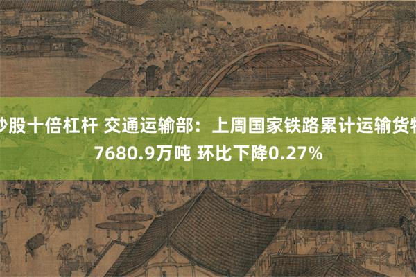 炒股十倍杠杆 交通运输部：上周国家铁路累计运输货物7680.9万吨 环比下降0.27%