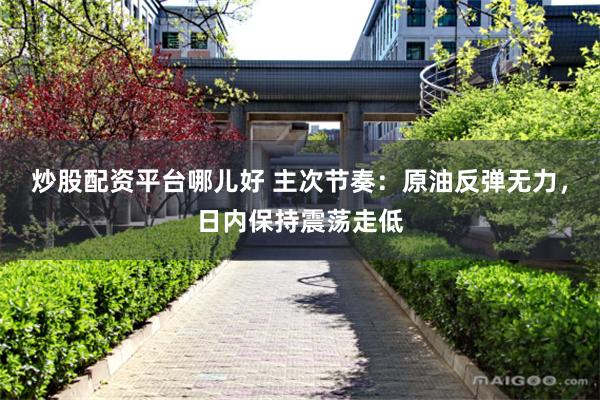 炒股配资平台哪儿好 主次节奏：原油反弹无力，日内保持震荡走低