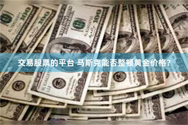 交易股票的平台 马斯克能否整顿黄金价格？