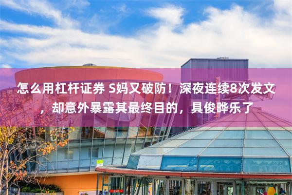 怎么用杠杆证券 S妈又破防！深夜连续8次发文，却意外暴露其最终目的，具俊晔乐了