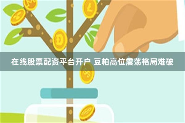 在线股票配资平台开户 豆粕高位震荡格局难破
