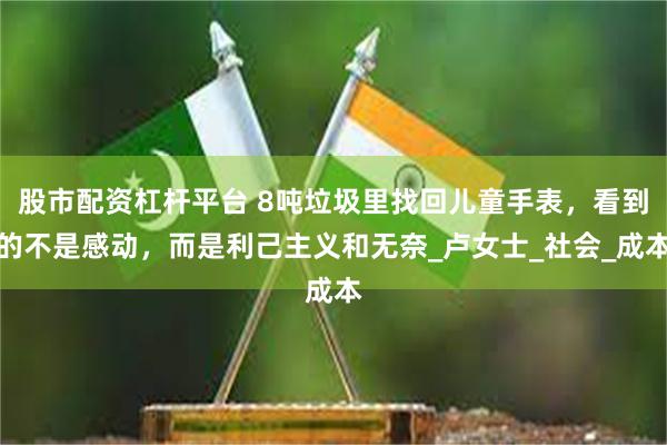 股市配资杠杆平台 8吨垃圾里找回儿童手表，看到的不是感动，而是利己主义和无奈_卢女士_社会_成本