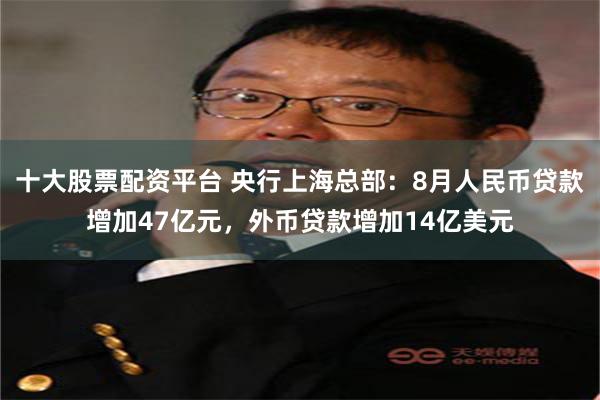 十大股票配资平台 央行上海总部：8月人民币贷款增加47亿元，外币贷款增加14亿美元